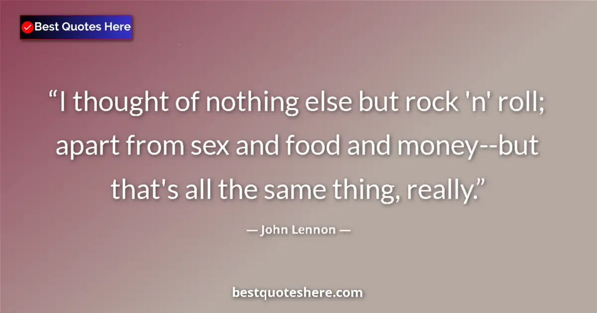 Quote by John Lennon: I thought of nothing else but rock 'n' roll; apart from sex and food and money--but that's all the s...