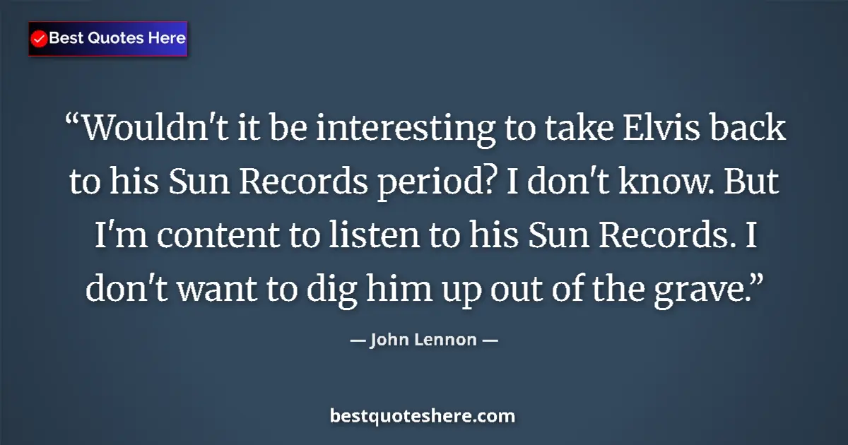 Quote by John Lennon: Wouldn't it be interesting to take Elvis back to his Sun Records period? I don't know. But I'm conte...