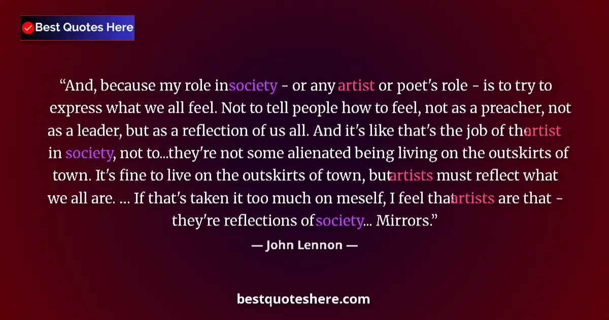 Image for the quote by John Lennon: And, because my role in society - or any artist or poet's role - is to try to express what we all fe...