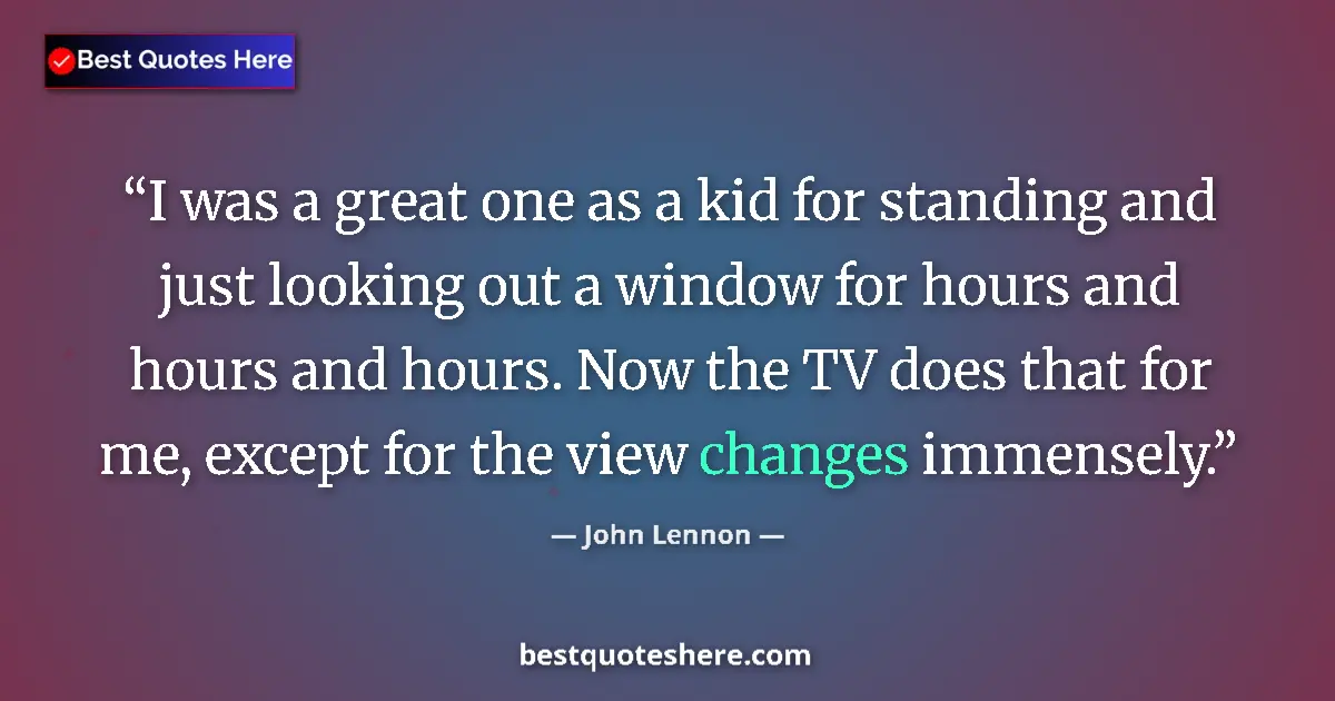 Quote by John Lennon: I was a great one as a kid for standing and just looking out a window for hours and hours and hours....