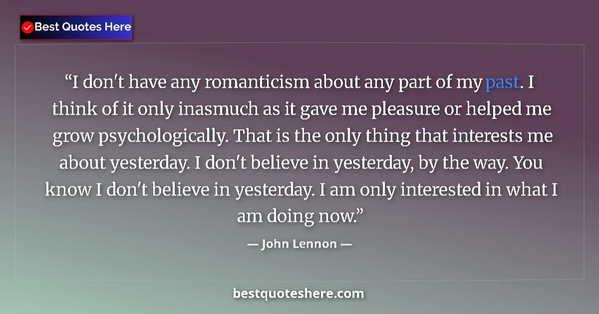 Quote by John Lennon: I don't have any romanticism about any part of my past. I think of it only inasmuch as it gave me pl...