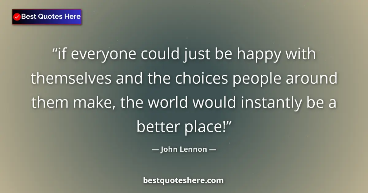 Quote by John Lennon: if everyone could just be happy with themselves and the choices people around them make, the world w...
