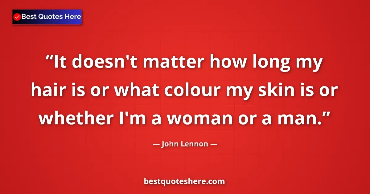 Quote by John Lennon: It doesn't matter how long my hair is or what colour my skin is or whether I'm a woman or a man....