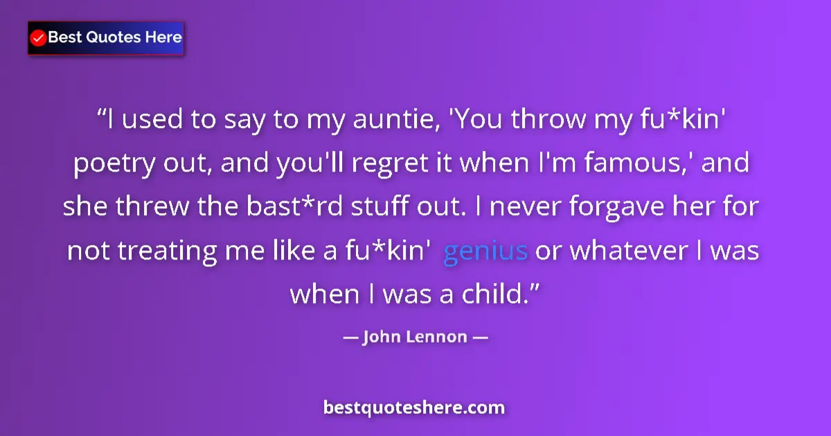 Quote by John Lennon: I used to say to my auntie, 'You throw my fu*kin' poetry out, and you'll regret it when I'm famous,'...