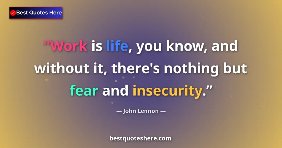 Image for the quote by John Lennon: Work is life, you know, and without it, there's nothing but fear and insecurity....