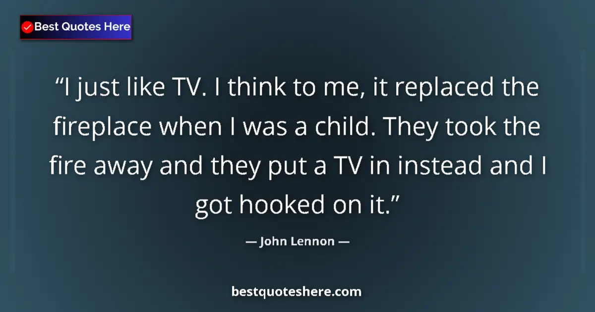 Quote by John Lennon: I just like TV. I think to me, it replaced the fireplace when I was a child. They took the fire away...