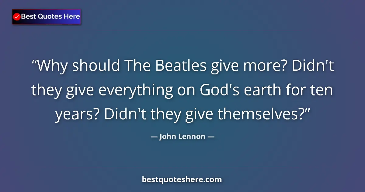 Quote by John Lennon: Why should The Beatles give more? Didn't they give everything on God's earth for ten years? Didn't t...