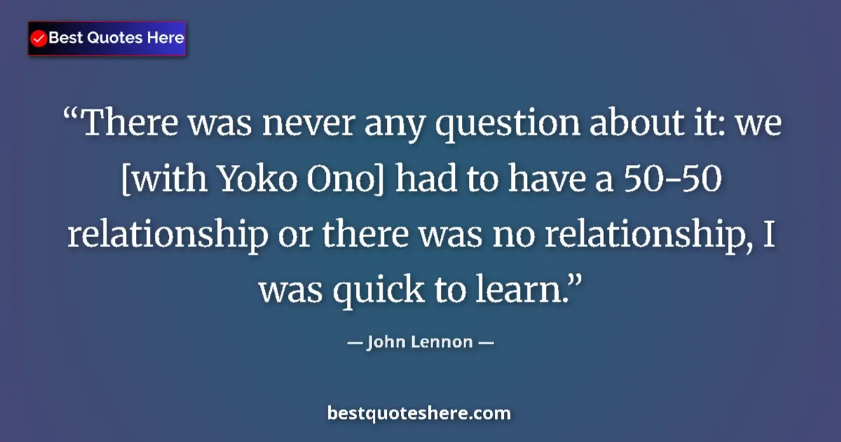 Quote by John Lennon: There was never any question about it: we [with Yoko Ono] had to have a 50-50 relationship or there ...