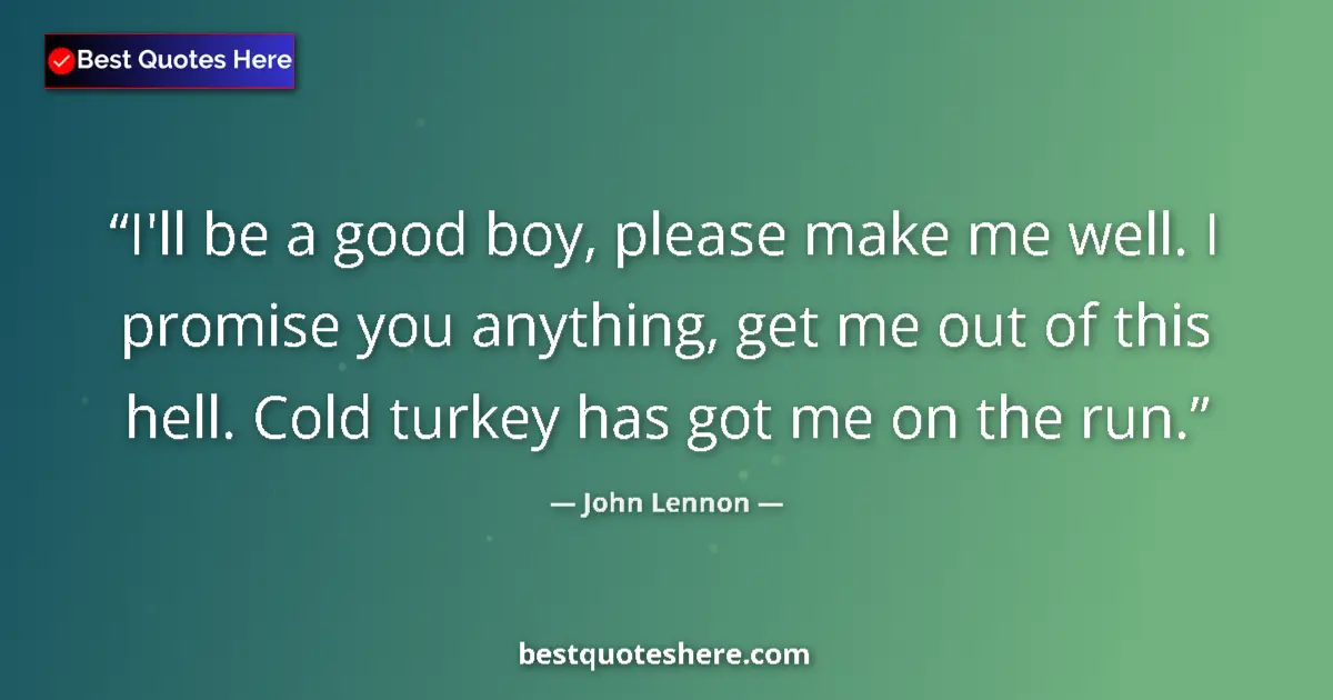 Quote by John Lennon: I'll be a good boy, please make me well. I promise you anything, get me out of this hell. Cold turke...