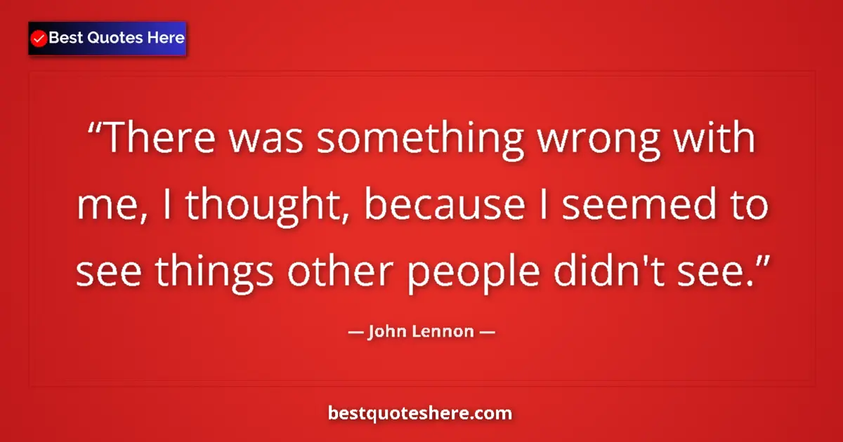 Quote by John Lennon: There was something wrong with me, I thought, because I seemed to see things other people didn't see...
