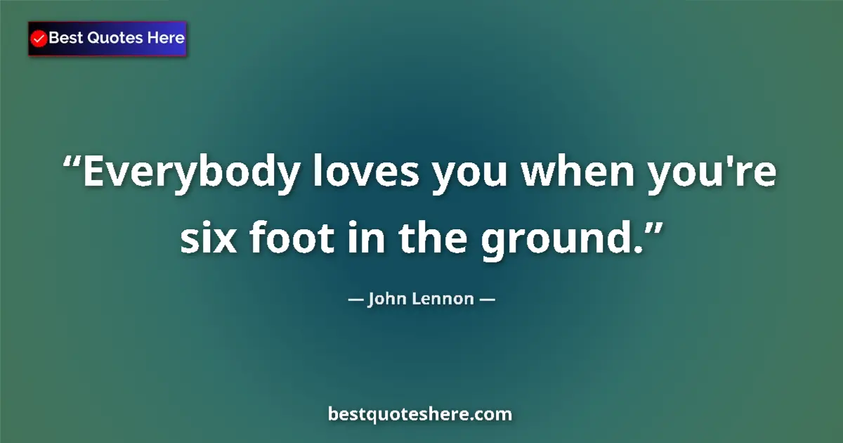 Quote by John Lennon: Everybody loves you when you're six foot in the ground....