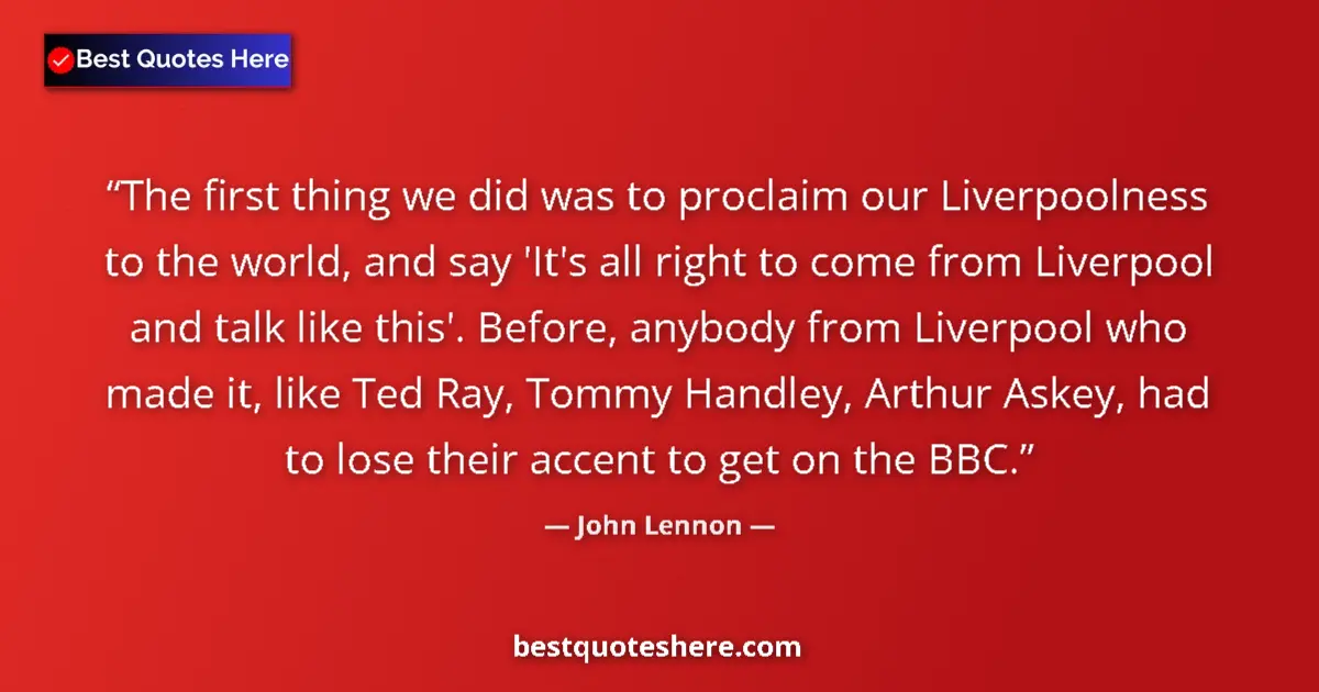 Quote by John Lennon: The first thing we did was to proclaim our Liverpoolness to the world, and say 'It's all right to co...