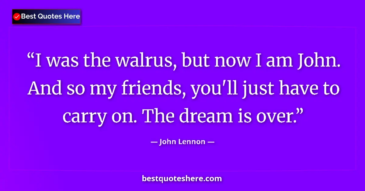 Quote by John Lennon: I was the walrus, but now I am John. And so my friends, you'll just have to carry on. The dream is o...
