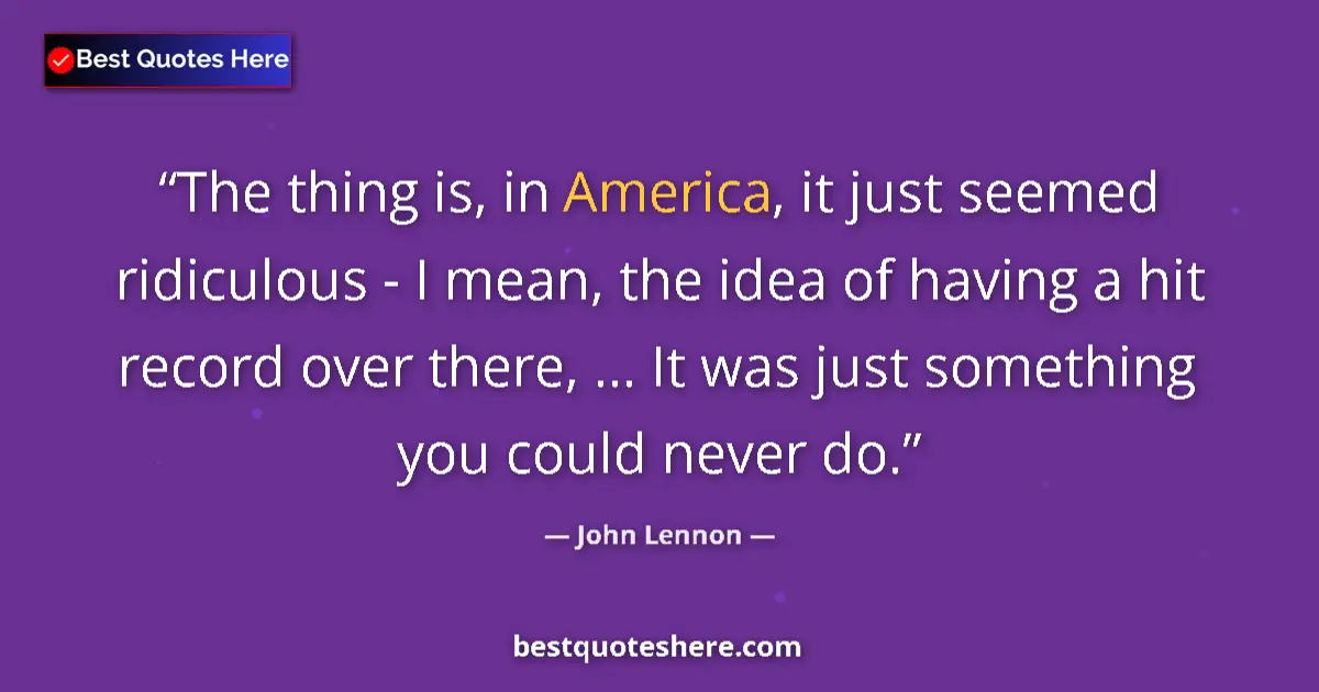 Quote by John Lennon: The thing is, in America, it just seemed ridiculous - I mean, the idea of having a hit record over t...