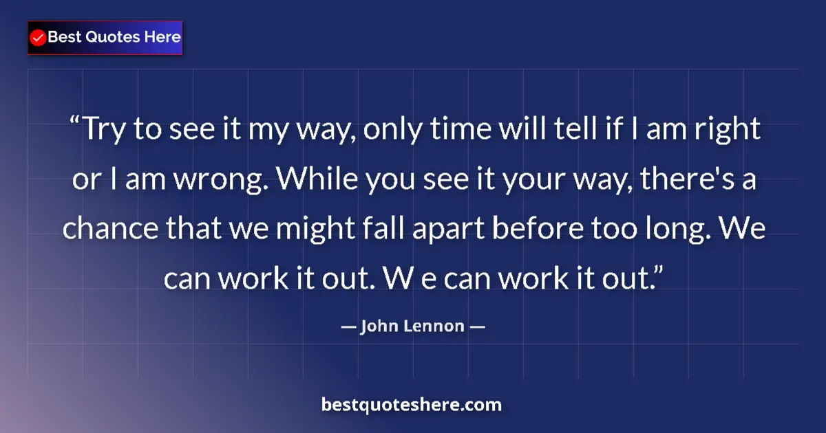 Quote by John Lennon: Try to see it my way, only time will tell if I am right or I am wrong. While you see it your way, th...