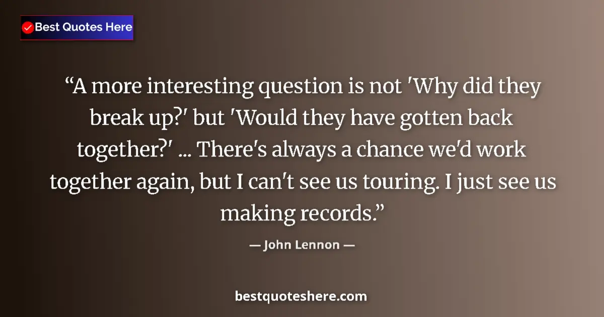 Quote by John Lennon: A more interesting question is not 'Why did they break up?' but 'Would they have gotten back togethe...