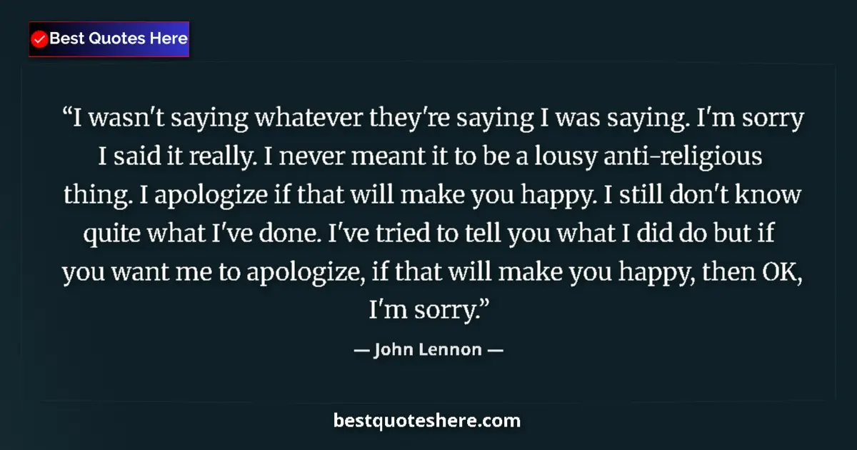 Quote by John Lennon: I wasn't saying whatever they're saying I was saying. I'm sorry I said it really. I never meant it t...