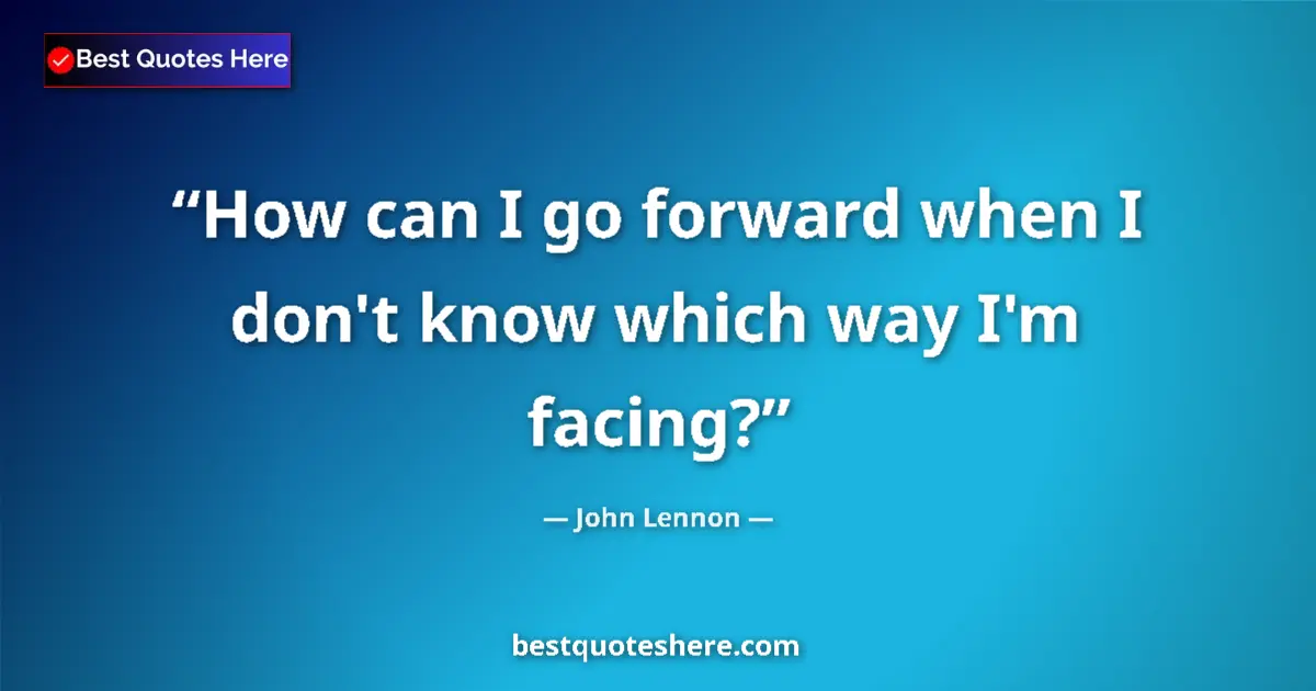 Quote by John Lennon: How can I go forward when I don't know which way I'm facing?...