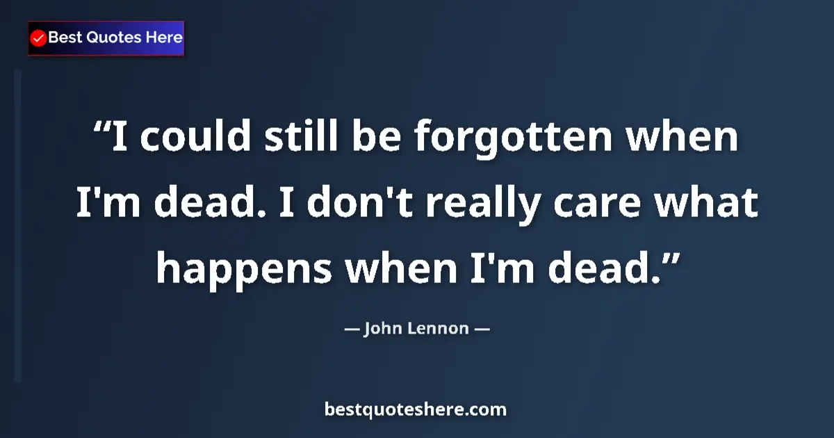 Quote by John Lennon: I could still be forgotten when I'm dead. I don't really care what happens when I'm dead....