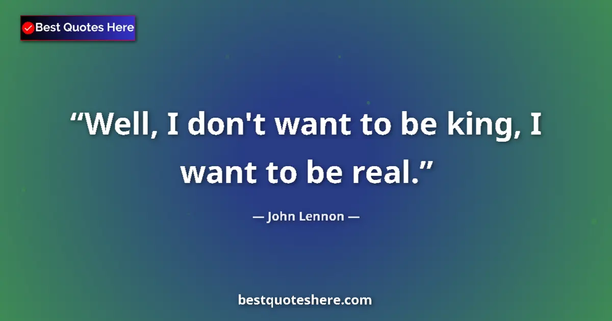 Quote by John Lennon: Well, I don't want to be king, I want to be real....