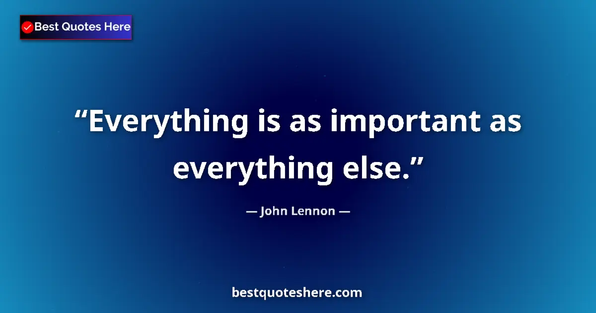 Quote by John Lennon: Everything is as important as everything else....