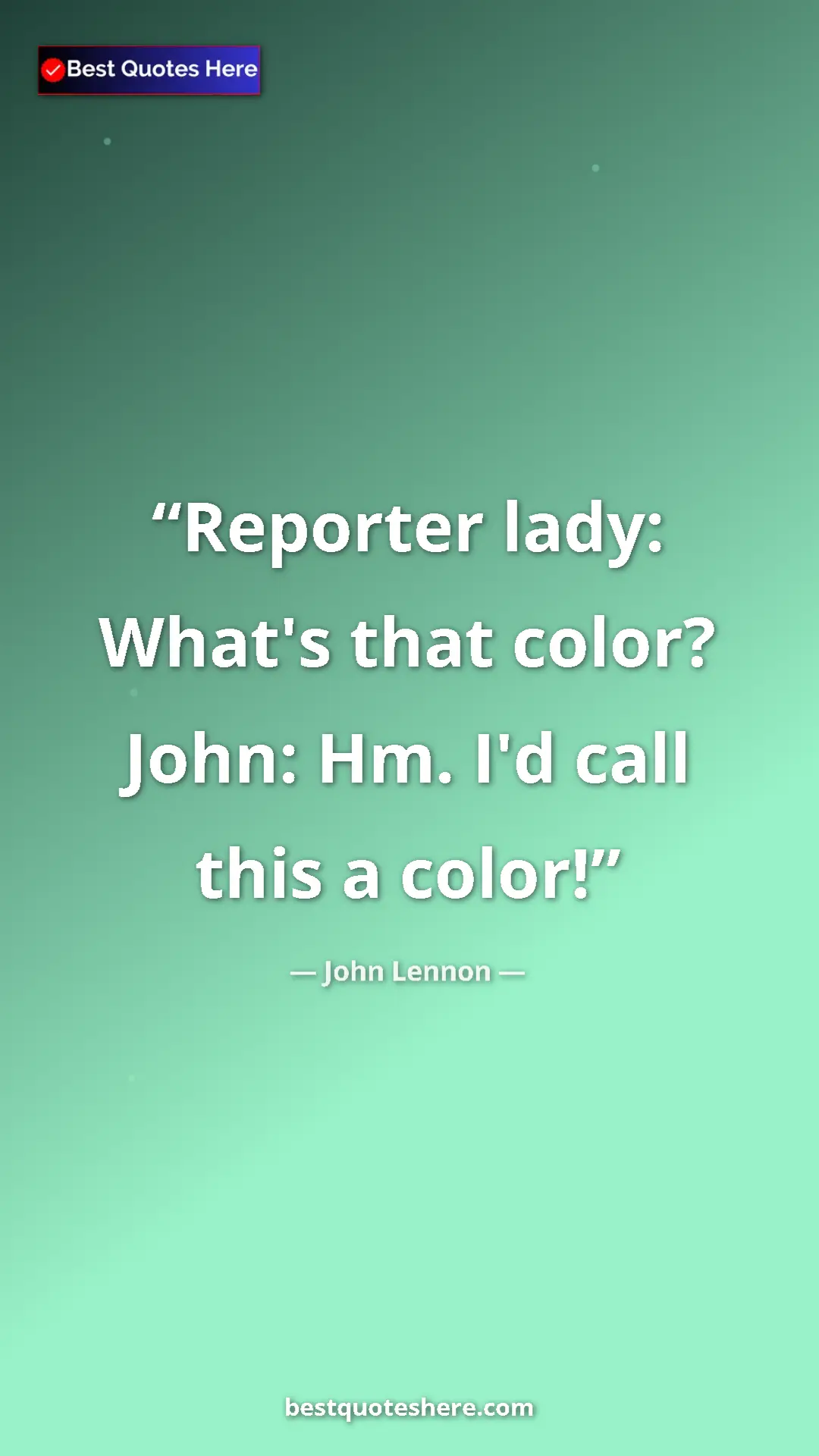 John Lennon Quote Card: "Reporter lady: What's that color? John: Hm. I'd call this a..." Pinterest quote poster by John Lennon: "Reporter lady: What's that color? John: Hm. I'd call this a..."