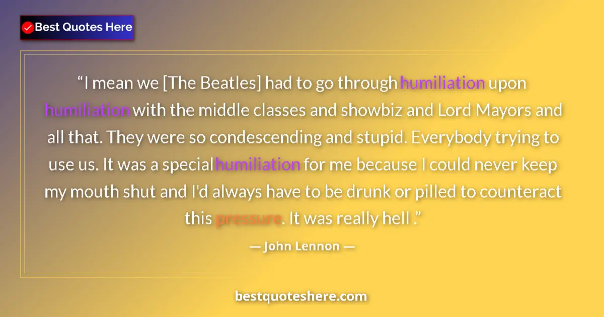 Quote by John Lennon: I mean we [The Beatles] had to go through humiliation upon humiliation with the middle classes and s...