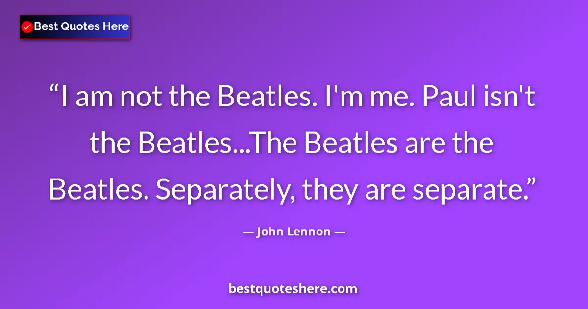 Quote by John Lennon: I am not the Beatles. I'm me. Paul isn't the Beatles...The Beatles are the Beatles. Separately, they...