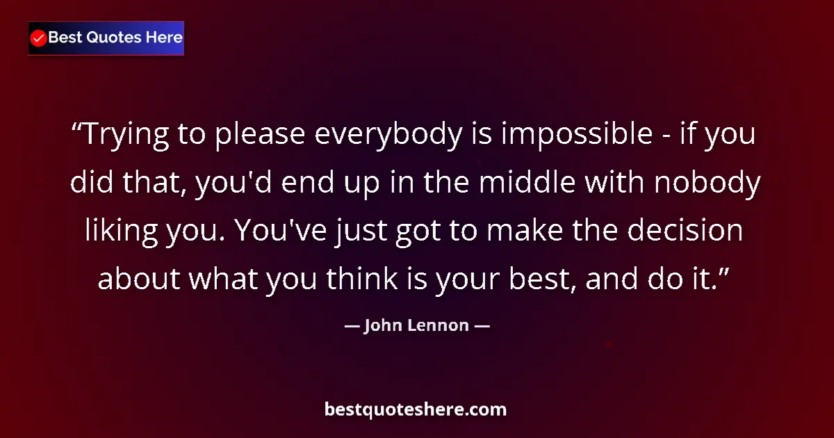 Quote by John Lennon: Trying to please everybody is impossible - if you did that, you'd end up in the middle with nobody l...