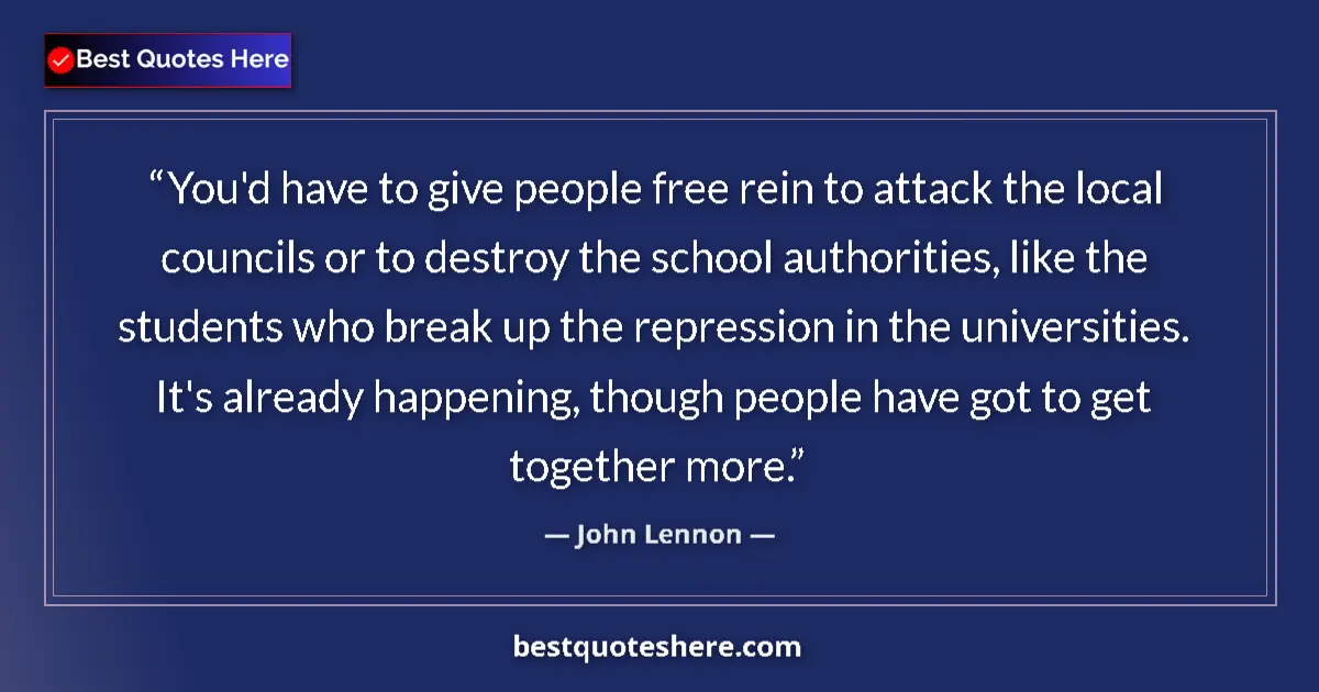 Quote by John Lennon: You'd have to give people free rein to attack the local councils or to destroy the school authoritie...