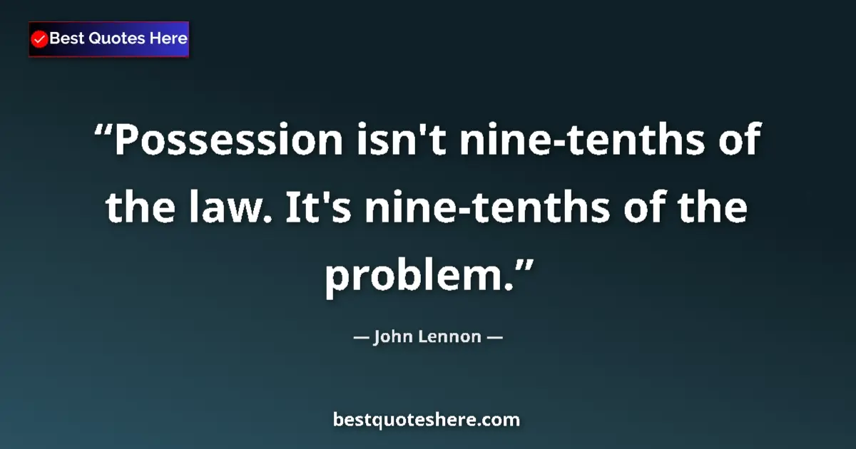 Quote by John Lennon: Possession isn't nine-tenths of the law. It's nine-tenths of the problem....