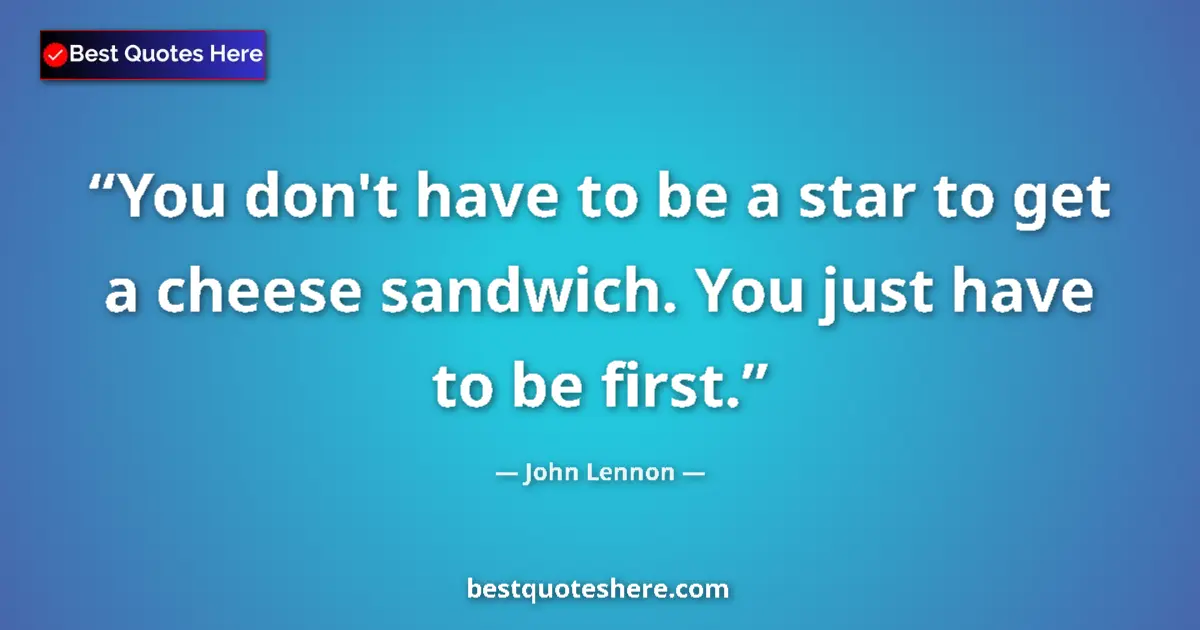 Quote by John Lennon: You don't have to be a star to get a cheese sandwich. You just have to be first....