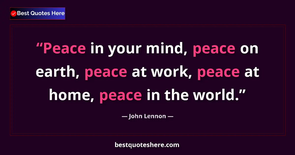 Quote by John Lennon: Peace in your mind, peace on earth, peace at work, peace at home, peace in the world....