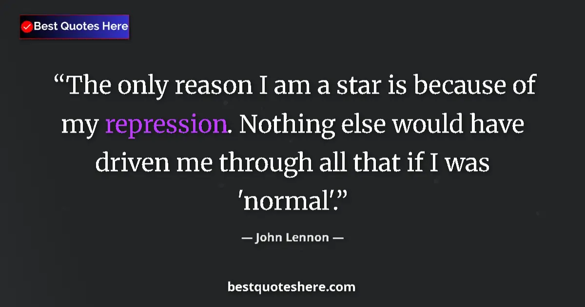 Quote by John Lennon: The only reason I am a star is because of my repression. Nothing else would have driven me through a...