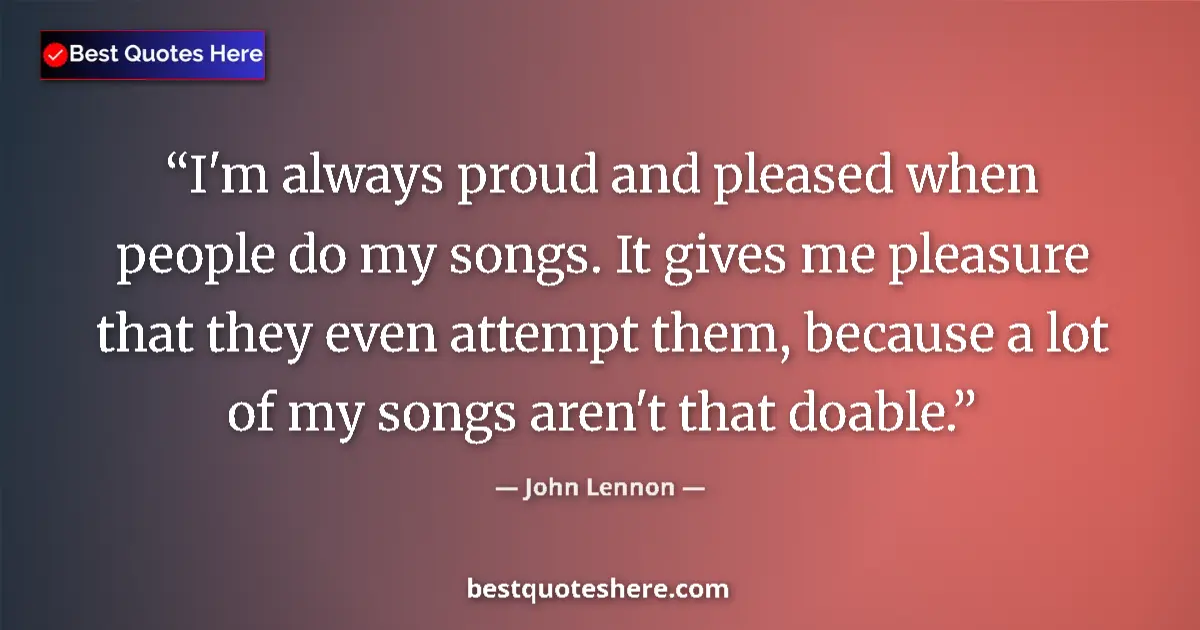 Quote by John Lennon: I'm always proud and pleased when people do my songs. It gives me pleasure that they even attempt th...