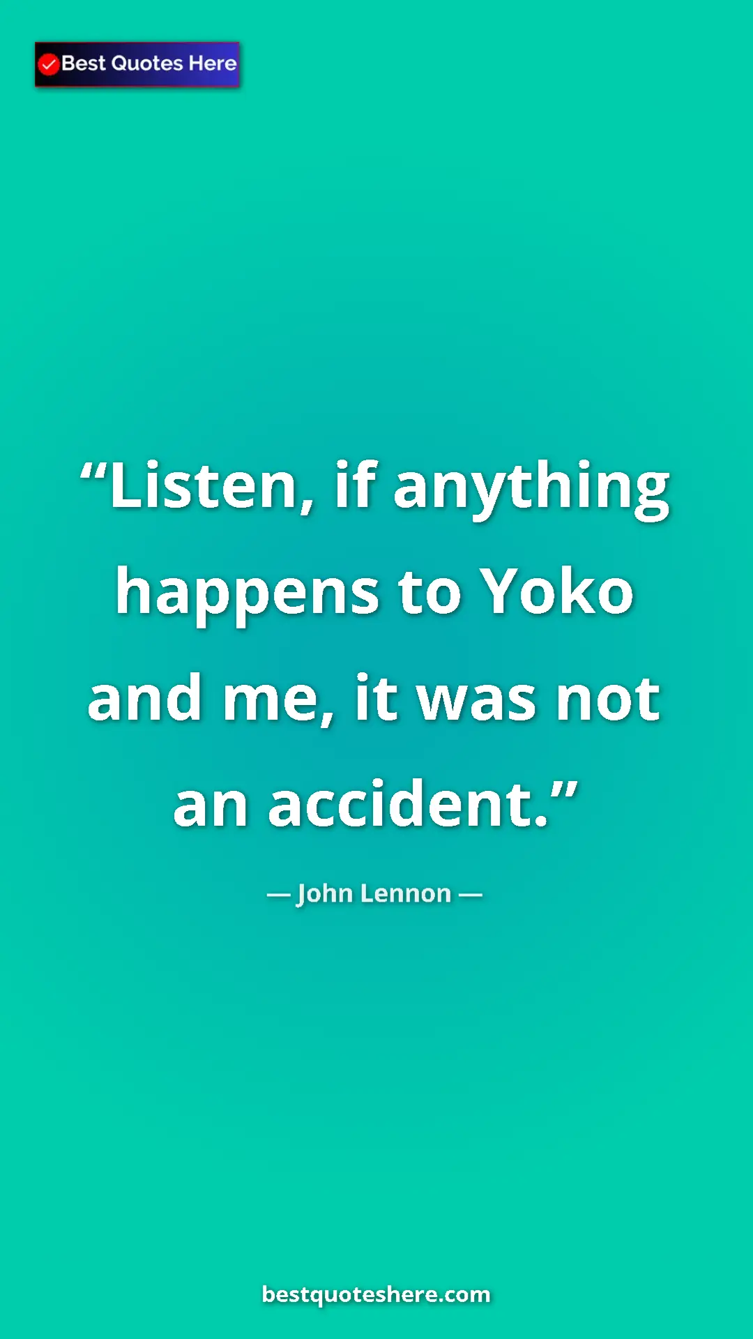 John Lennon Quote Card: "Listen, if anything happens to Yoko and me, it was not an..." Pinterest quote poster by John Lennon: "Listen, if anything happens to Yoko and me, it was not an..."