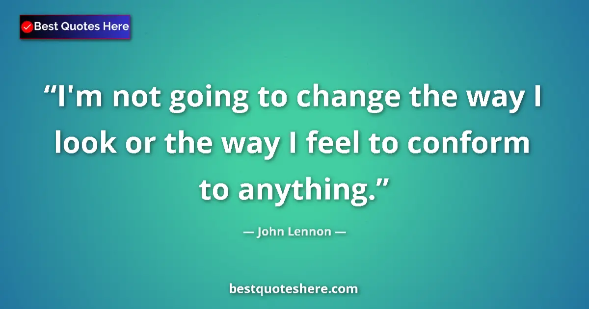 Quote by John Lennon: I'm not going to change the way I look or the way I feel to conform to anything....