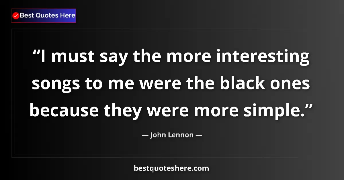 Quote by John Lennon: I must say the more interesting songs to me were the black ones because they were more simple....
