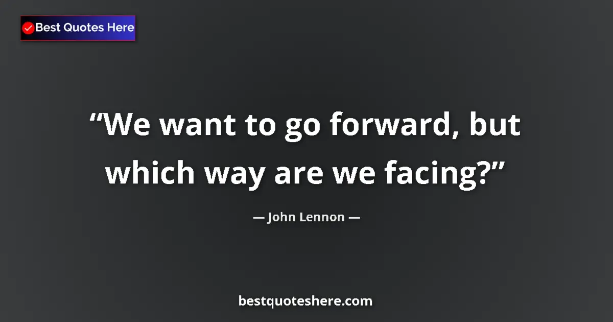 Quote by John Lennon: We want to go forward, but which way are we facing?...