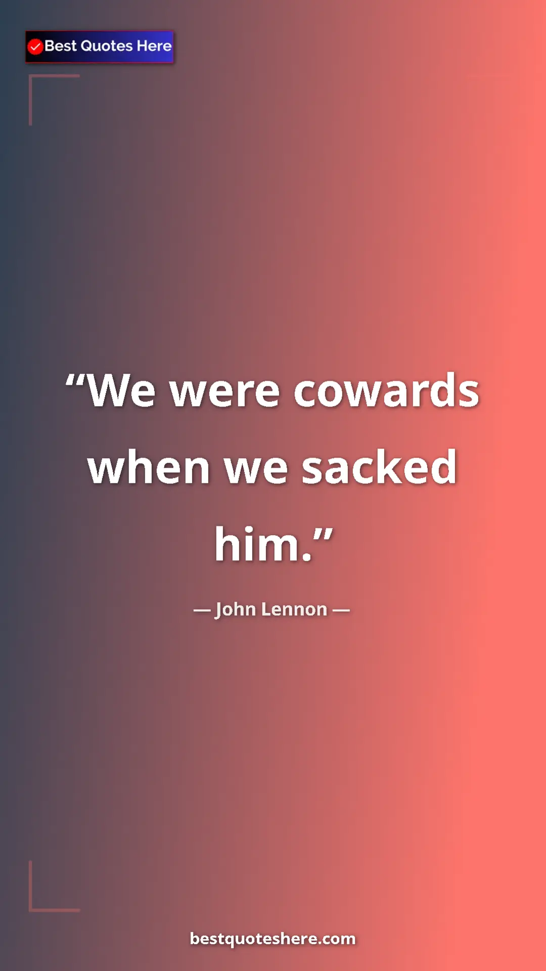 John Lennon Quote Card: "We were cowards when we sacked him." Pinterest quote poster by John Lennon: "We were cowards when we sacked him."