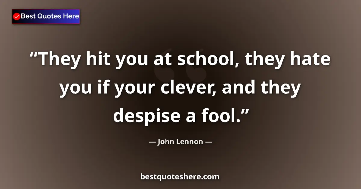 Quote by John Lennon: They hit you at school, they hate you if your clever, and they despise a fool....