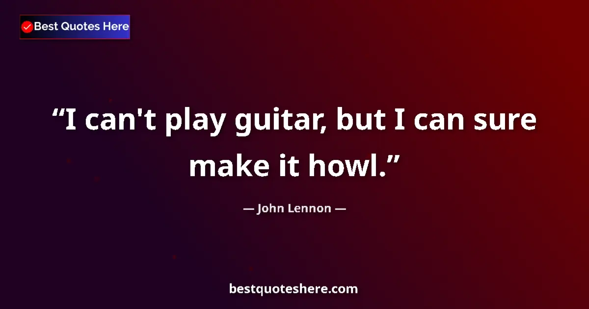 Quote by John Lennon: I can't play guitar, but I can sure make it howl....