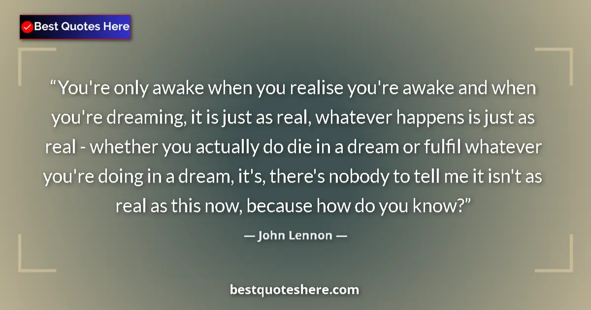 Quote by John Lennon: You're only awake when you realise you're awake and when you're dreaming, it is just as real, whatev...