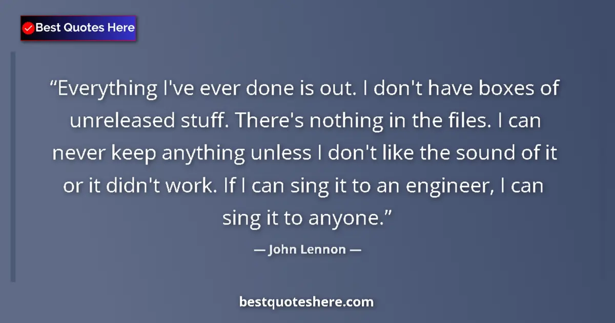 Quote by John Lennon: Everything I've ever done is out. I don't have boxes of unreleased stuff. There's nothing in the fil...
