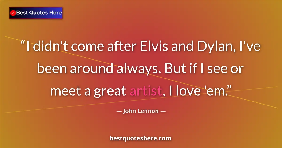 Quote by John Lennon: I didn't come after Elvis and Dylan, I've been around always. But if I see or meet a great artist, I...