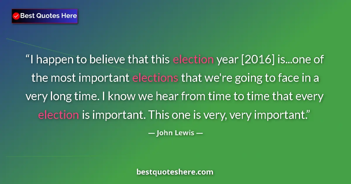 Quote by John Lewis: I happen to believe that this election year [2016] is...one of the most important elections that we'...