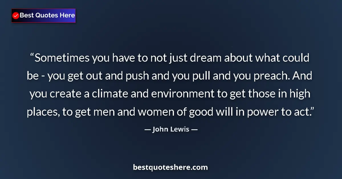 Quote by John Lewis: Sometimes you have to not just dream about what could be - you get out and push and you pull and you...