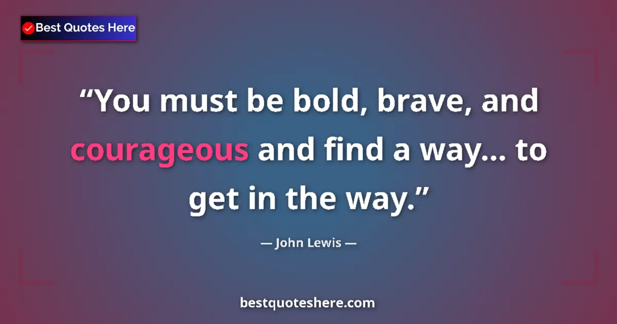 Quote by John Lewis: You must be bold, brave, and courageous and find a way... to get in the way....