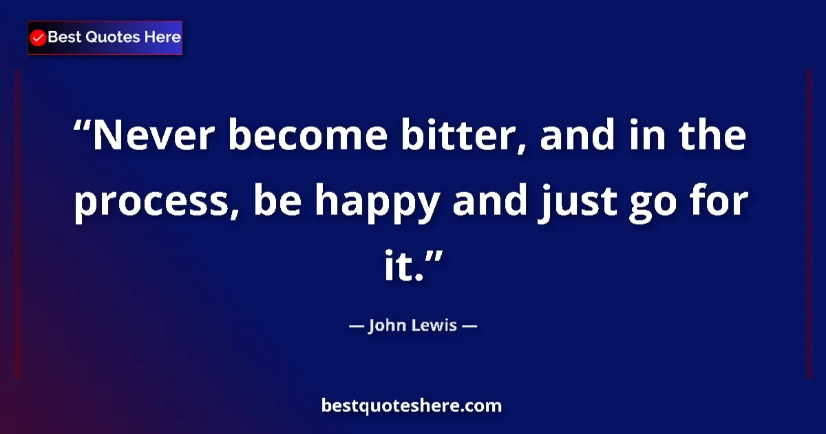 Quote by John Lewis: Never become bitter, and in the process, be happy and just go for it....