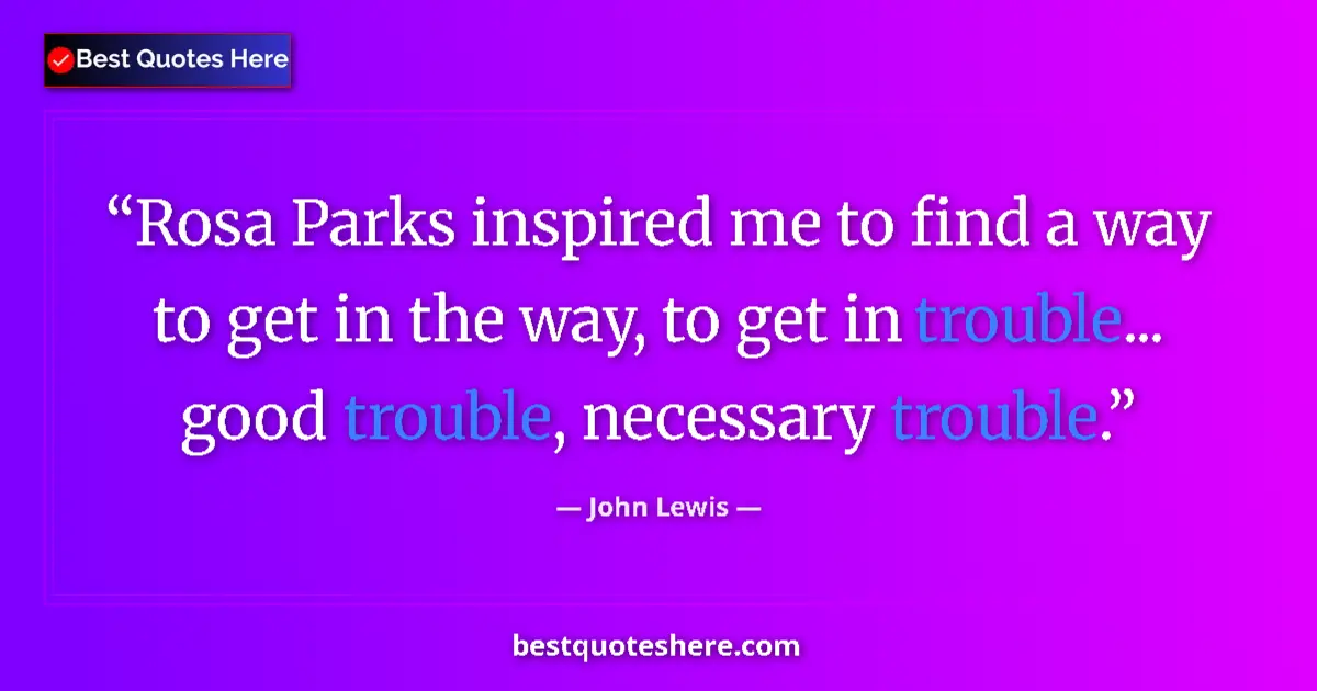 Quote by John Lewis: Rosa Parks inspired me to find a way to get in the way, to get in trouble... good trouble, necessary...